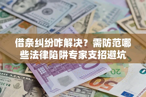 济南借条纠纷咋解决？需防范哪些法律陷阱专家支招避坑
