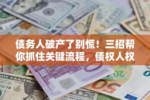 济南债务人破产了别慌！三招帮你抓住关键流程，债权人权益不再缩水