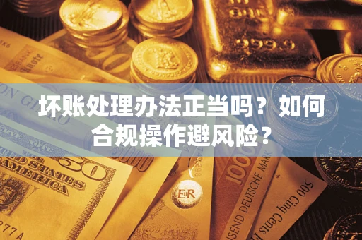 济南坏账处理办法正当吗？如何合规操作避风险？