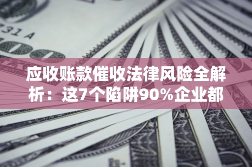 济南应收账款催收法律风险全解析：这7个陷阱90%企业都踩过（含合规应对指南）
