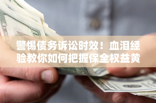 济南警惕债务诉讼时效！血泪经验教你如何把握保全权益黄金期
