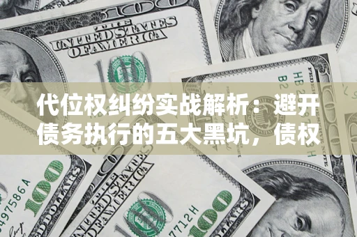 济南代位权纠纷实战解析：避开债务执行的五大黑坑，债权人必看指南