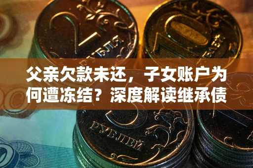 济南父亲欠款未还，子女账户为何遭冻结？深度解读继承债务迷局