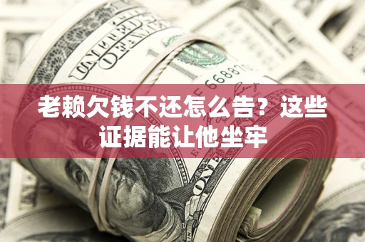 济南老赖欠钱不还怎么告？这些证据能让他坐牢