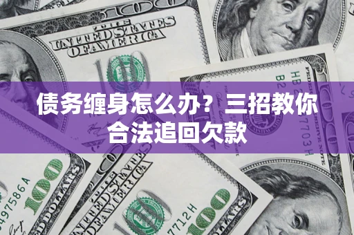 济南债务缠身怎么办？三招教你合法追回欠款