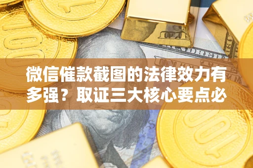 济南微信催款截图的法律效力有多强？取证三大核心要点必须知道！