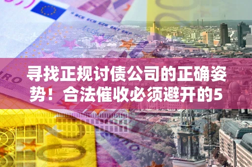济南寻找正规讨债公司的正确姿势！合法催收必须避开的5大雷区
