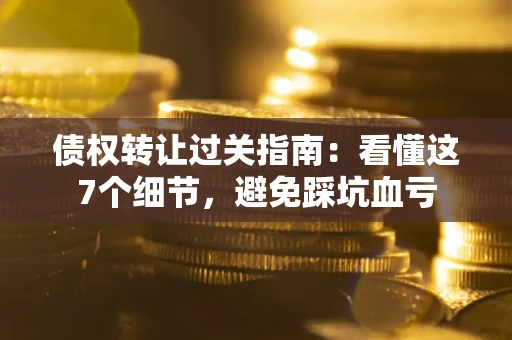 济南债权转让过关指南：看懂这7个细节，避免踩坑血亏