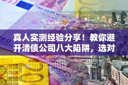 济南真人实测经验分享！教你避开清债公司八大陷阱，选对机构少走十年弯路