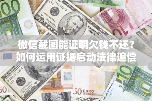 济南微信截图能证明欠钱不还？如何运用证据启动法律追偿程序？