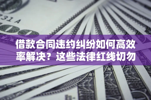 济南借款合同违约纠纷如何高效率解决？这些法律红线切勿触碰