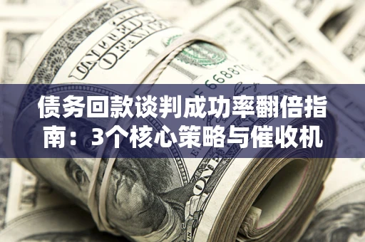 济南债务回款谈判成功率翻倍指南：3个核心策略与催收机构避坑法则