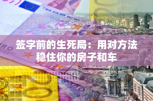 济南签字前的生死局：用对方法稳住你的房子和车
