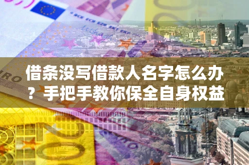 济南借条没写借款人名字怎么办？手把手教你保全自身权益
