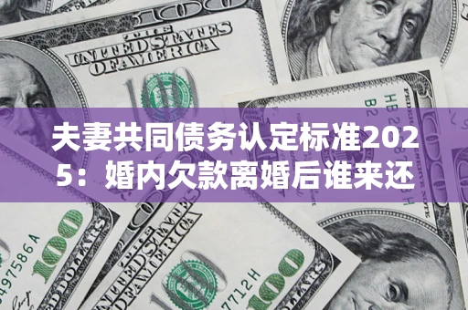 济南夫妻共同债务认定标准2025:婚内欠款离婚后谁来还? 济南夫妻共同债务认定标准2025:婚内欠款离婚后谁来还?