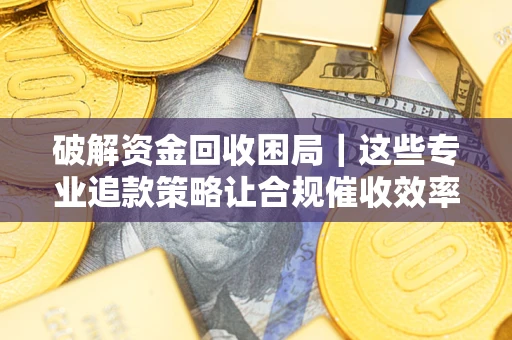 济南破解资金回收困局｜这些专业追款策略让合规催收效率翻倍
