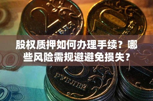 济南股权质押如何办理手续？哪些风险需规避避免损失？