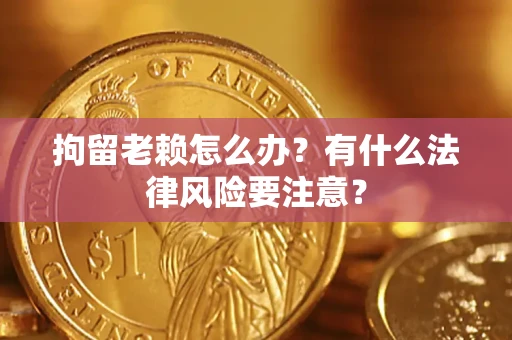 济南拘留老赖怎么办？有什么法律风险要注意？