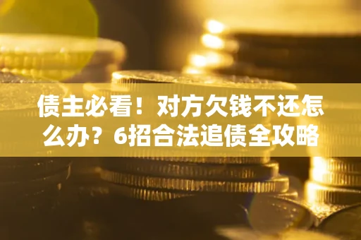 济南债主必看！对方欠钱不还怎么办？6招合法追债全攻略