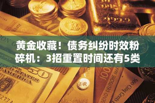 济南黄金收藏！债务纠纷时效粉碎机：3招重置时间还有5类不设年限的特殊债务