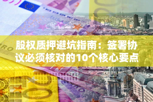 济南股权质押避坑指南:签署协议必须核对的10个核心要点 济南股权质押避坑指南:签署协议必须核对的10个核心要点