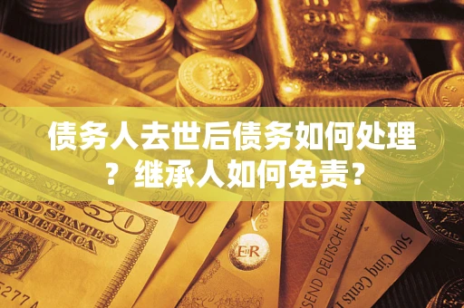 济南债务人去世后债务如何处理？继承人如何免责？