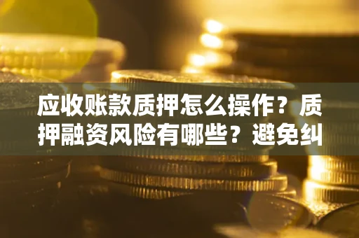 济南应收账款质押怎么操作？质押融资风险有哪些？避免纠纷高效融资技巧
