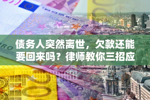 济南债务人突然离世，欠款还能要回来吗？律师教你三招应对