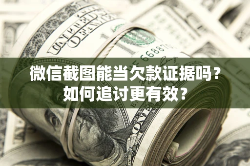 济南微信截图能当欠款证据吗？如何追讨更有效？