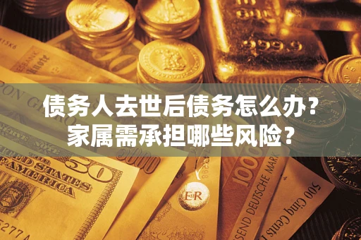 济南债务人去世后债务怎么办？家属需承担哪些风险？