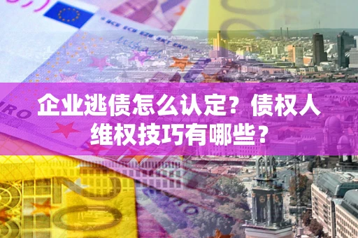 济南企业逃债怎么认定？债权人维权技巧有哪些？