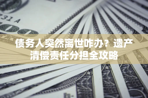 济南债务人突然离世咋办？遗产清偿责任分担全攻略