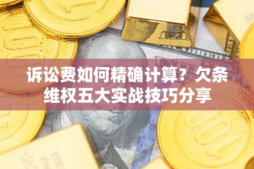 济南诉讼费如何精确计算？欠条维权五大实战技巧分享