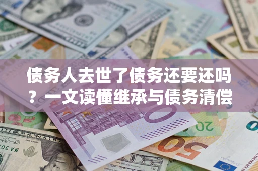 济南债务人去世了债务还要还吗？一文读懂继承与债务清偿