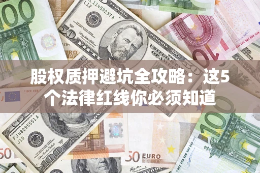 济南股权质押避坑全攻略：这5个法律红线你必须知道