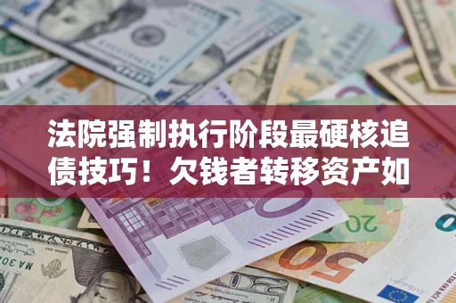济南法院强制执行阶段最硬核追债技巧！欠钱者转移资产如何破解？