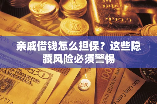 济南亲戚借钱怎么担保？这些隐藏风险必须警惕