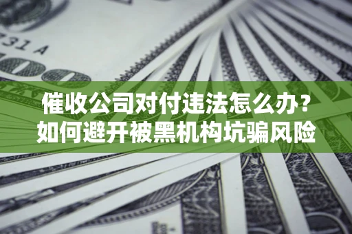济南催收公司对付违法怎么办？如何避开被黑机构坑骗风险