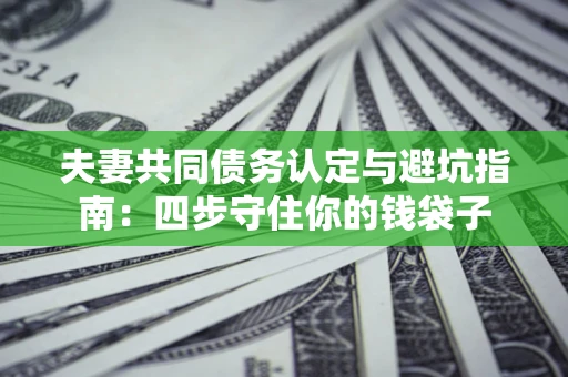 济南夫妻共同债务认定与避坑指南：四步守住你的钱袋子