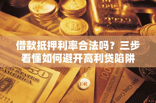 济南借款抵押利率合法吗？三步看懂如何避开高利贷陷阱