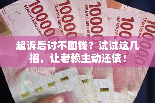 济南起诉后讨不回钱？试试这几招，让老赖主动还债！