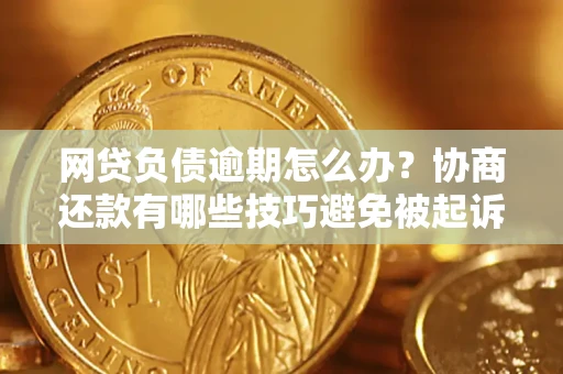 济南网贷负债逾期怎么办？协商还款有哪些技巧避免被起诉？