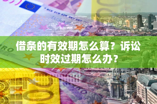 济南借条的有效期怎么算？诉讼时效过期怎么办？
