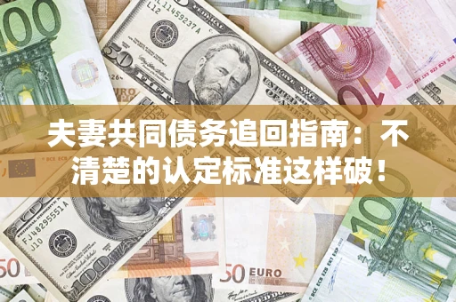 济南夫妻共同债务追回指南：不清楚的认定标准这样破！