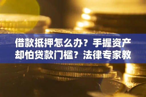 济南借款抵押怎么办？手握资产却怕贷款门槛？法律专家教你办抵押不踩坑