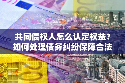 济南共同债权人怎么认定权益？如何处理债务纠纷保障合法权益？