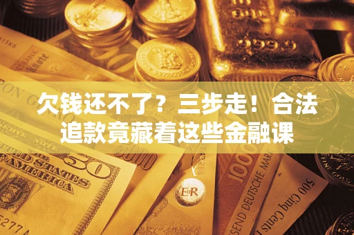 济南欠钱还不了？三步走！合法追款竟藏着这些金融课