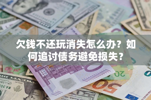 济南欠钱不还玩消失怎么办？如何追讨债务避免损失？