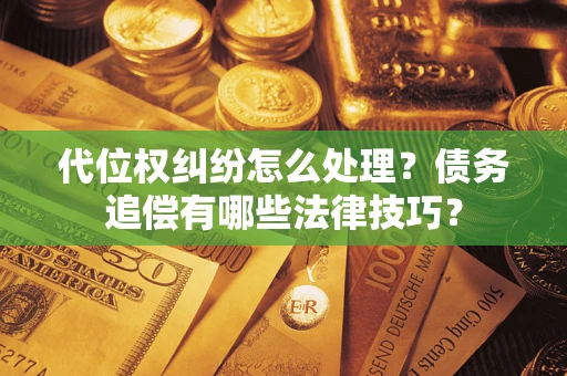 济南代位权纠纷怎么处理？债务追偿有哪些法律技巧？