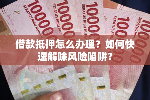 济南借款抵押怎么办理？如何快速解除风险陷阱？